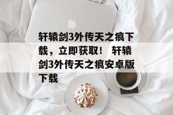 轩辕剑3外传天之痕下载,立即获取! 轩辕剑3外传天之痕安卓版下载