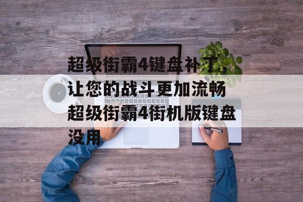 超级街霸4键盘补丁，让您的战斗更加流畅 超级街霸4街机版键盘没用
