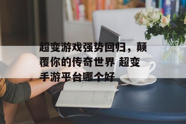 超变游戏强势回归，颠覆你的传奇世界 超变手游平台哪个好