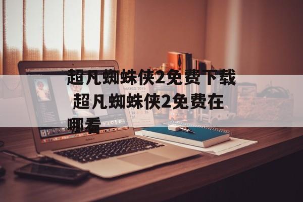 超凡蜘蛛侠2免费下载 超凡蜘蛛侠2免费在哪看
