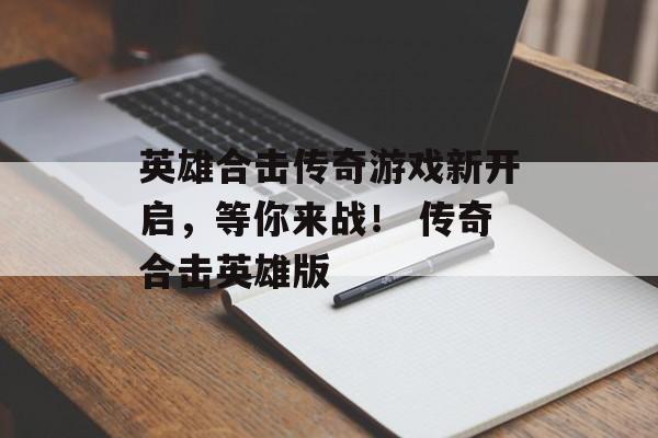 英雄合击传奇游戏新开启，等你来战！ 传奇合击英雄版