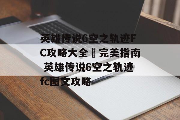 英雄传说6空之轨迹FC攻略大全–完美指南 英雄传说6空之轨迹fc图文攻略