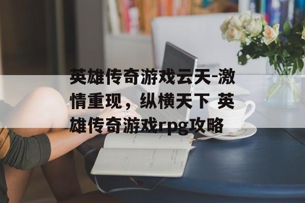 英雄传奇游戏云天-激情重现，纵横天下 英雄传奇游戏rpg攻略