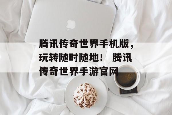 腾讯传奇世界手机版，玩转随时随地！ 腾讯传奇世界手游官网
