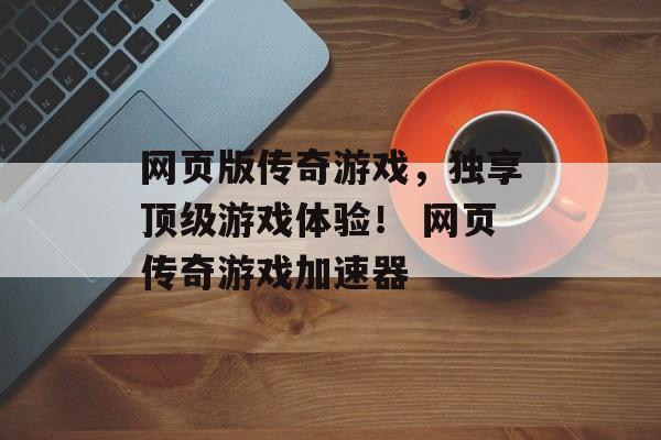 网页版传奇游戏，独享顶级游戏体验！ 网页传奇游戏加速器