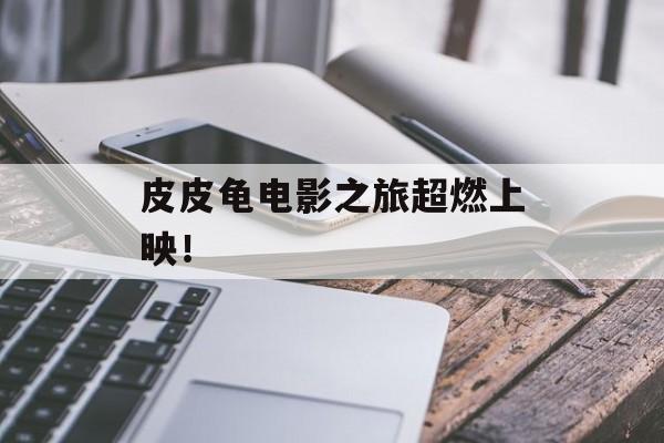 皮皮龟电影之旅超燃上映！