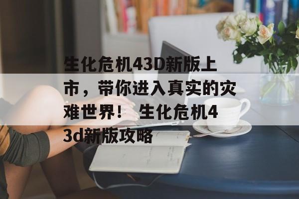 生化危机43D新版上市，带你进入真实的灾难世界！ 生化危机43d新版攻略