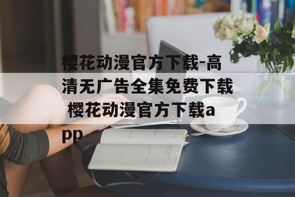 樱花动漫官方下载-高清无广告全集免费下载 樱花动漫官方下载app