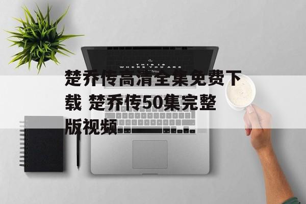 楚乔传高清全集免费下载 楚乔传50集完整版视频