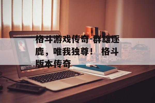 格斗游戏传奇-群雄逐鹿，唯我独尊！ 格斗版本传奇