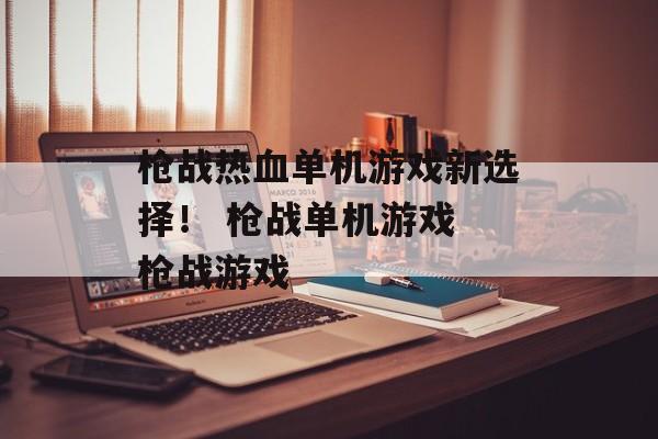 枪战热血单机游戏新选择！ 枪战单机游戏 枪战游戏