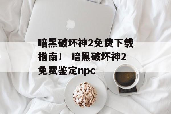 暗黑破坏神2免费下载指南！ 暗黑破坏神2免费鉴定npc