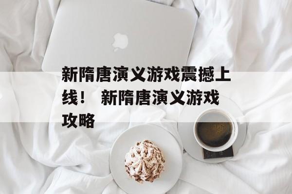 新隋唐演义游戏震撼上线！ 新隋唐演义游戏攻略