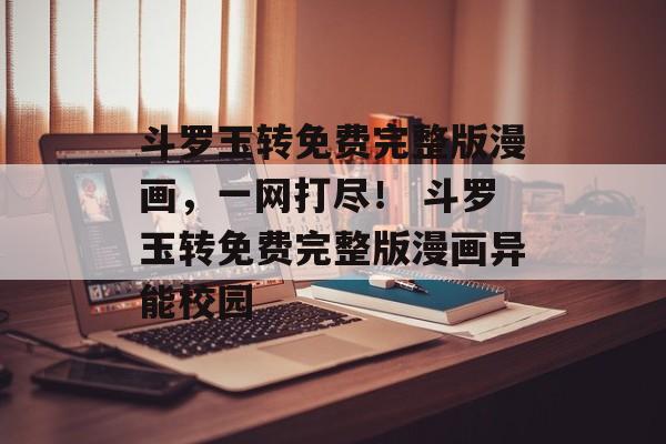 斗罗玉转免费完整版漫画，一网打尽！ 斗罗玉转免费完整版漫画异能校园