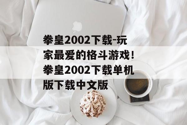 拳皇2002下载-玩家最爱的格斗游戏！ 拳皇2002下载单机版下载中文版