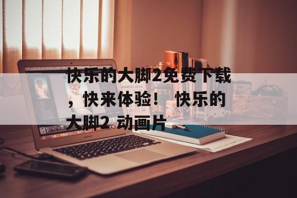 快乐的大脚2免费下载，快来体验！ 快乐的大脚2 动画片