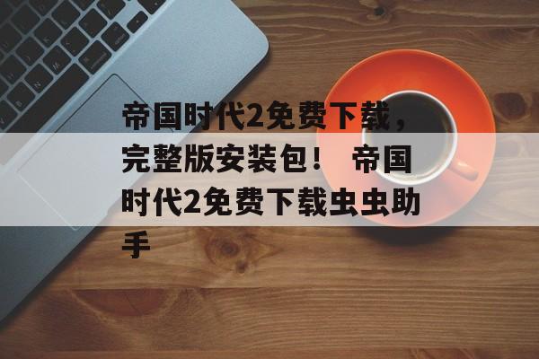 帝国时代2免费下载，完整版安装包！ 帝国时代2免费下载虫虫助手