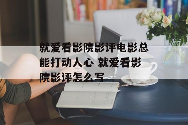 就爱看影院影评电影总能打动人心 就爱看影院影评怎么写