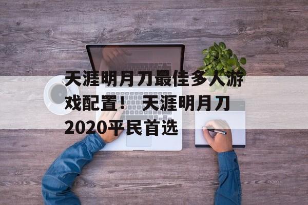 天涯明月刀最佳多人游戏配置！ 天涯明月刀2020平民首选