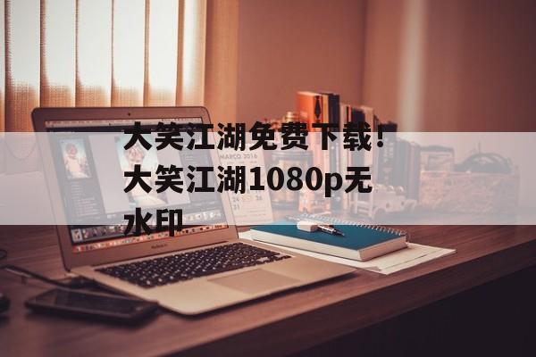 大笑江湖免费下载！ 大笑江湖1080p无水印