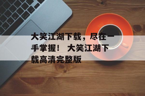 大笑江湖下载，尽在一手掌握！ 大笑江湖下载高清完整版
