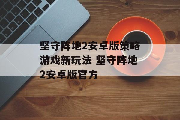 坚守阵地2安卓版策略游戏新玩法 坚守阵地2安卓版官方