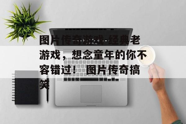 图片传奇游戏-经典老游戏，想念童年的你不容错过！ 图片传奇搞笑