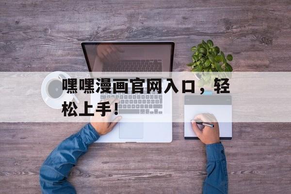 嘿嘿漫画官网入口，轻松上手！