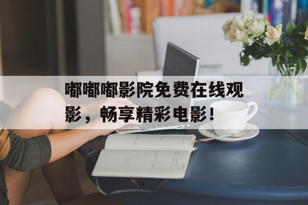 嘟嘟嘟影院免费在线观影，畅享精彩电影！