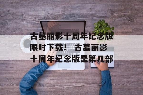 古墓丽影十周年纪念版限时下载！ 古墓丽影十周年纪念版是第几部