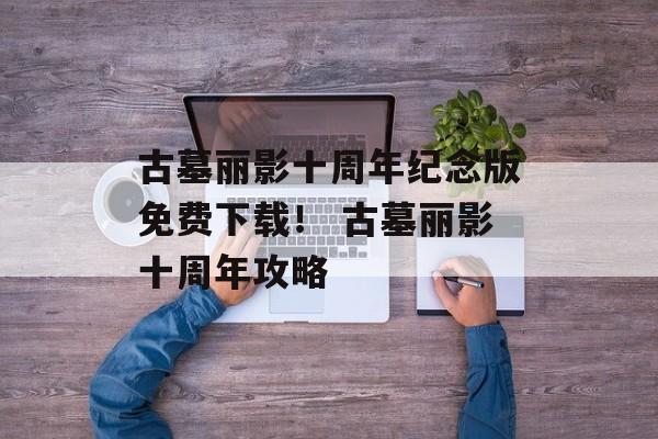 古墓丽影十周年纪念版免费下载！ 古墓丽影十周年攻略