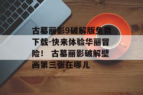 古墓丽影9破解版免费下载-快来体验华丽冒险！ 古墓丽影破解壁画第三张在哪儿