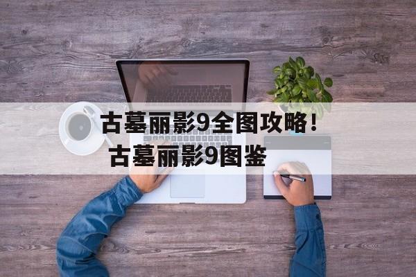 古墓丽影9全图攻略！ 古墓丽影9图鉴