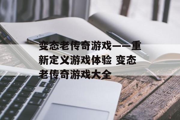 变态老传奇游戏——重新定义游戏体验 变态老传奇游戏大全