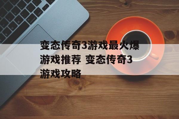 变态传奇3游戏最火爆游戏推荐 变态传奇3游戏攻略