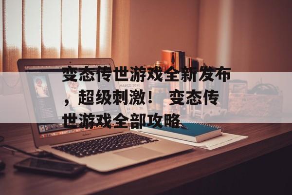 变态传世游戏全新发布，超级刺激！ 变态传世游戏全部攻略