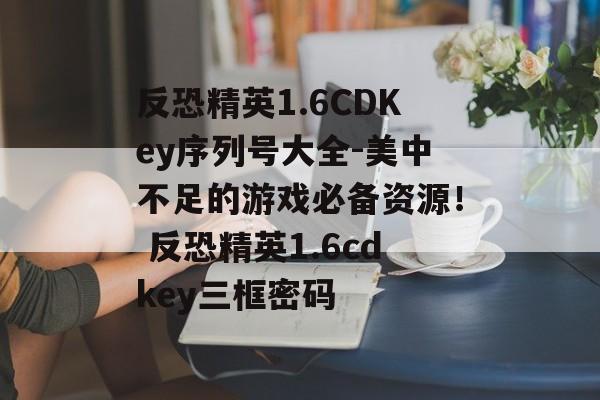 反恐精英1.6CDKey序列号大全-美中不足的游戏必备资源! 反恐精英1.6cdkey三框密码