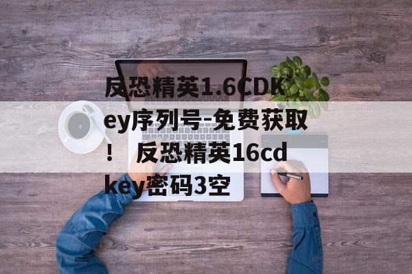 反恐精英1.6CDKey序列号-免费获取！ 反恐精英16cdkey密码3空
