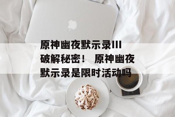 原神幽夜默示录III破解秘密！ 原神幽夜默示录是限时活动吗