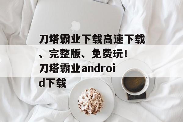 刀塔霸业下载高速下载、完整版、免费玩！ 刀塔霸业android下载