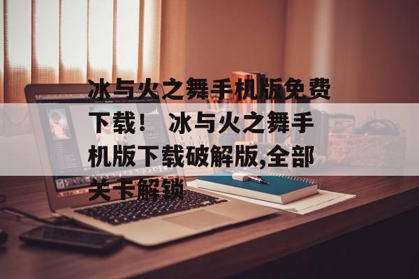 冰与火之舞手机版免费下载！ 冰与火之舞手机版下载破解版,全部关卡解锁