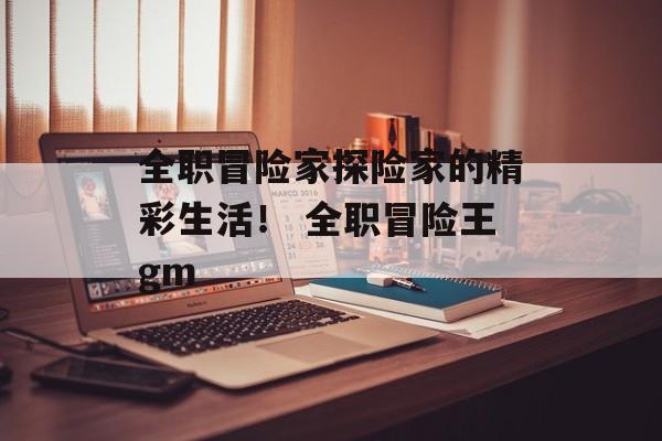 全职冒险家探险家的精彩生活！ 全职冒险王gm