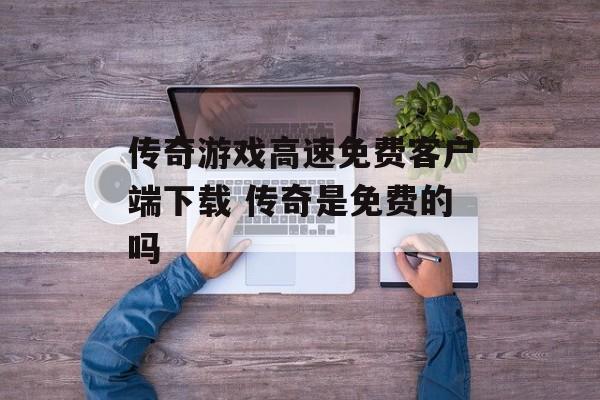 传奇游戏高速免费客户端下载 传奇是免费的吗