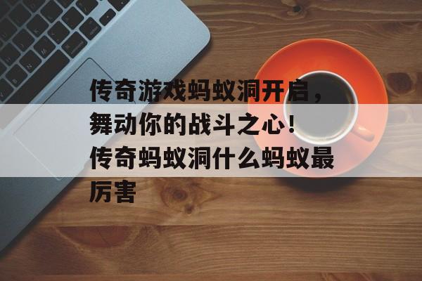 传奇游戏蚂蚁洞开启，舞动你的战斗之心！ 传奇蚂蚁洞什么蚂蚁最厉害