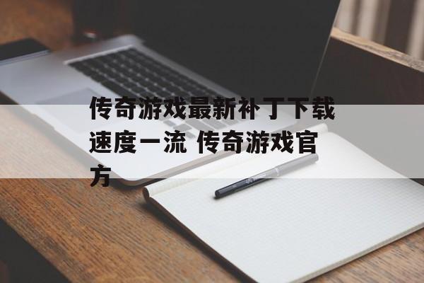 传奇游戏最新补丁下载速度一流 传奇游戏官方
