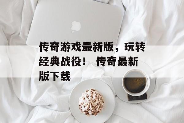 传奇游戏最新版，玩转经典战役！ 传奇最新版下载