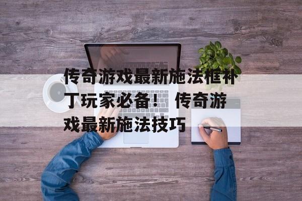 传奇游戏最新施法框补丁玩家必备！ 传奇游戏最新施法技巧
