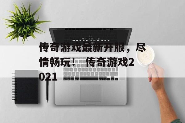 传奇游戏最新开服，尽情畅玩！ 传奇游戏2021
