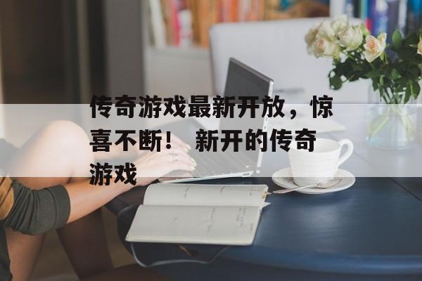 传奇游戏最新开放，惊喜不断！ 新开的传奇游戏