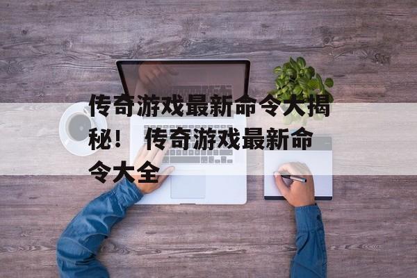传奇游戏最新命令大揭秘！ 传奇游戏最新命令大全